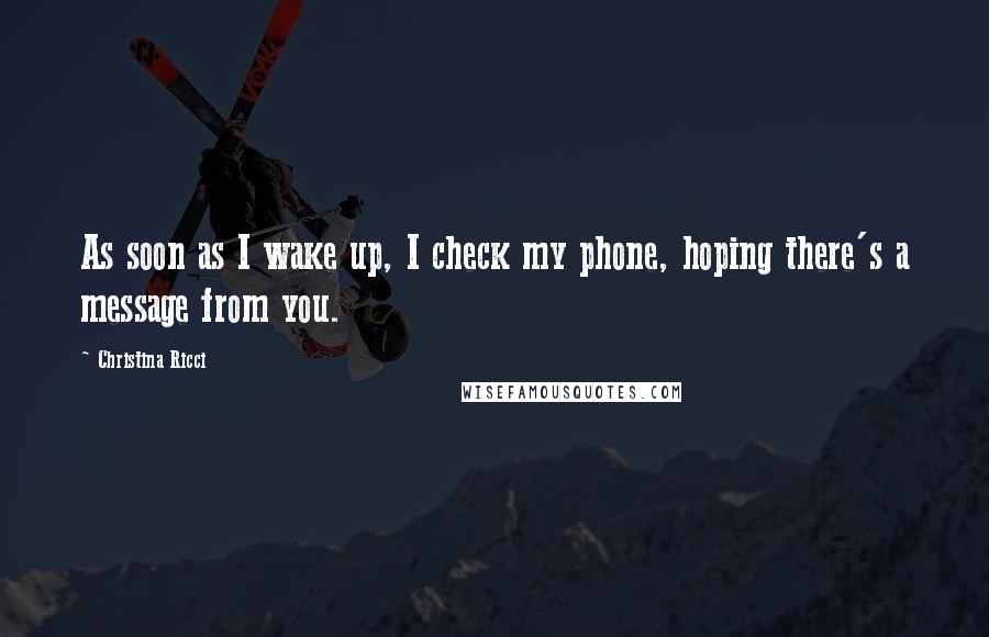 Christina Ricci Quotes: As soon as I wake up, I check my phone, hoping there's a message from you.