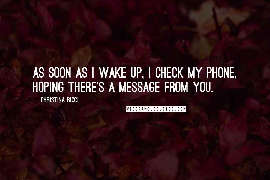 Christina Ricci Quotes: As soon as I wake up, I check my phone, hoping there's a message from you.