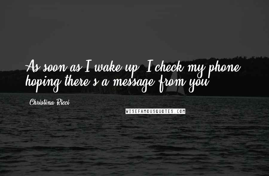 Christina Ricci Quotes: As soon as I wake up, I check my phone, hoping there's a message from you.