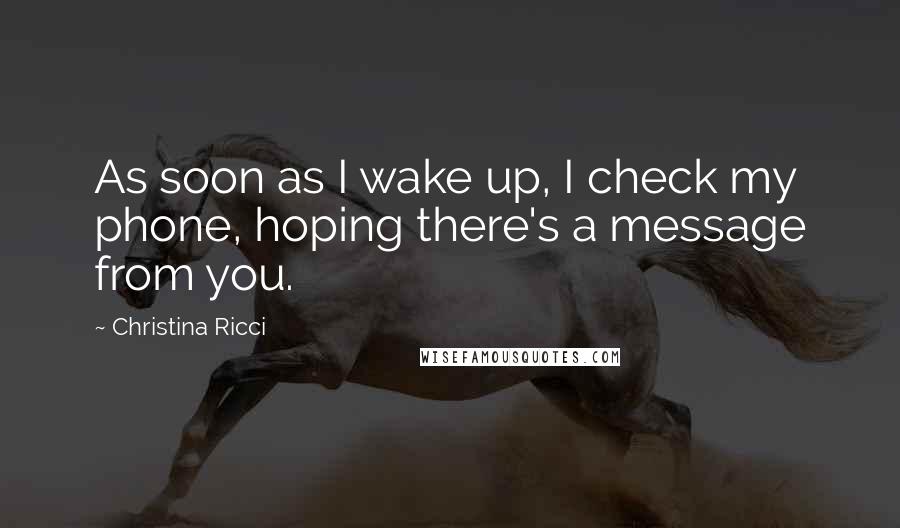 Christina Ricci Quotes: As soon as I wake up, I check my phone, hoping there's a message from you.