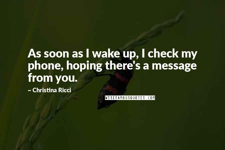 Christina Ricci Quotes: As soon as I wake up, I check my phone, hoping there's a message from you.