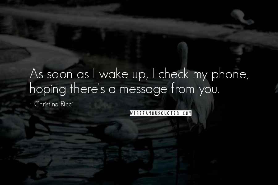 Christina Ricci Quotes: As soon as I wake up, I check my phone, hoping there's a message from you.