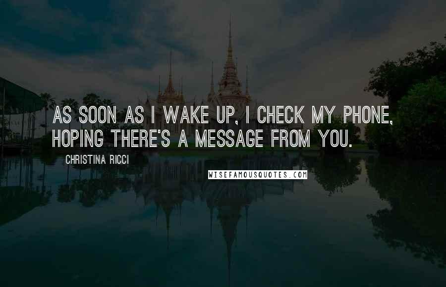 Christina Ricci Quotes: As soon as I wake up, I check my phone, hoping there's a message from you.