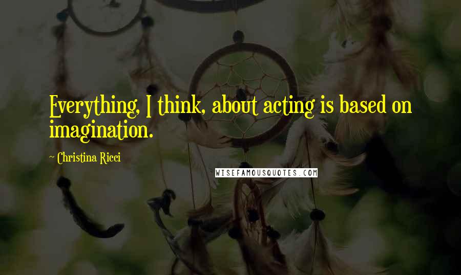 Christina Ricci Quotes: Everything, I think, about acting is based on imagination.