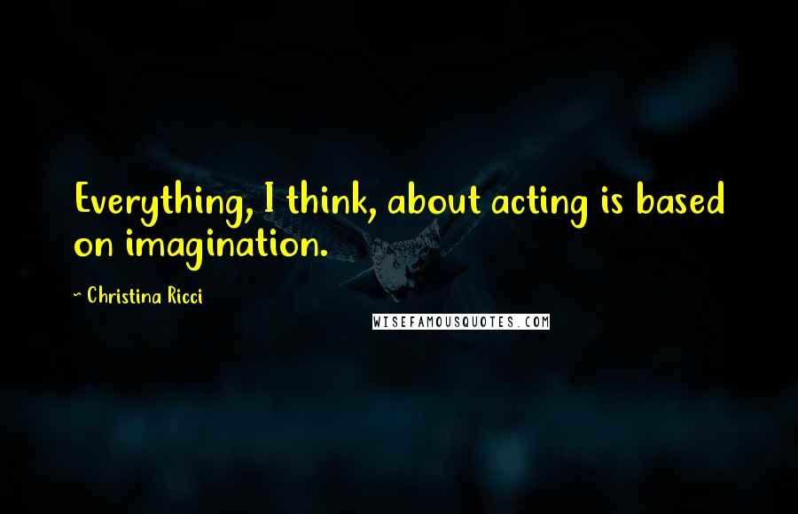 Christina Ricci Quotes: Everything, I think, about acting is based on imagination.