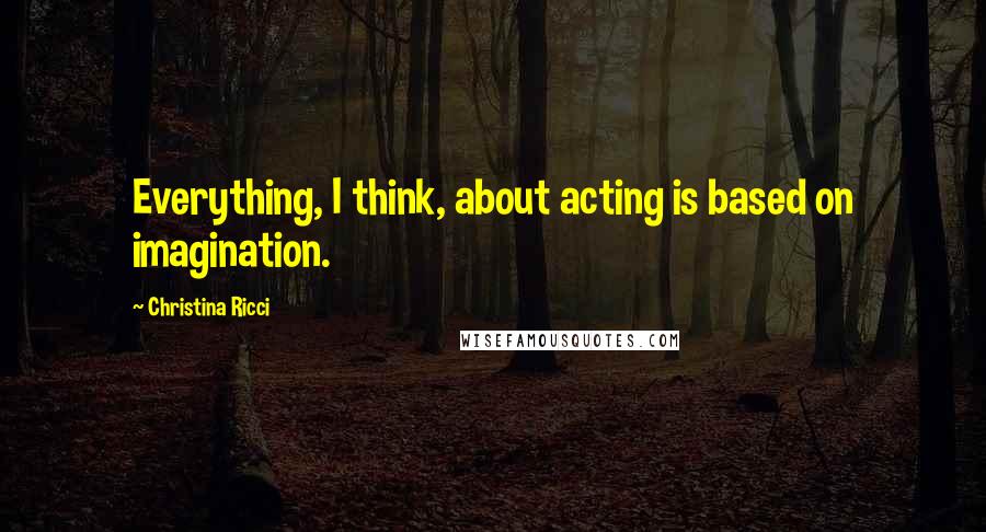 Christina Ricci Quotes: Everything, I think, about acting is based on imagination.