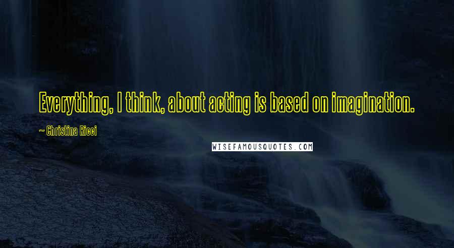 Christina Ricci Quotes: Everything, I think, about acting is based on imagination.