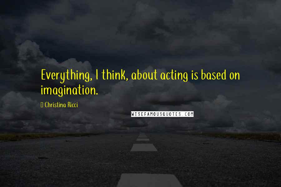 Christina Ricci Quotes: Everything, I think, about acting is based on imagination.