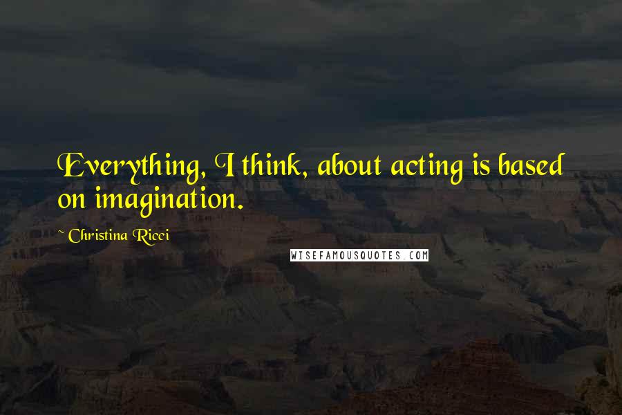 Christina Ricci Quotes: Everything, I think, about acting is based on imagination.