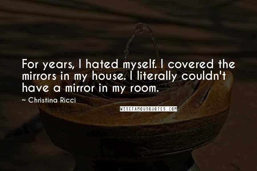 Christina Ricci Quotes: For years, I hated myself. I covered the mirrors in my house. I literally couldn't have a mirror in my room.