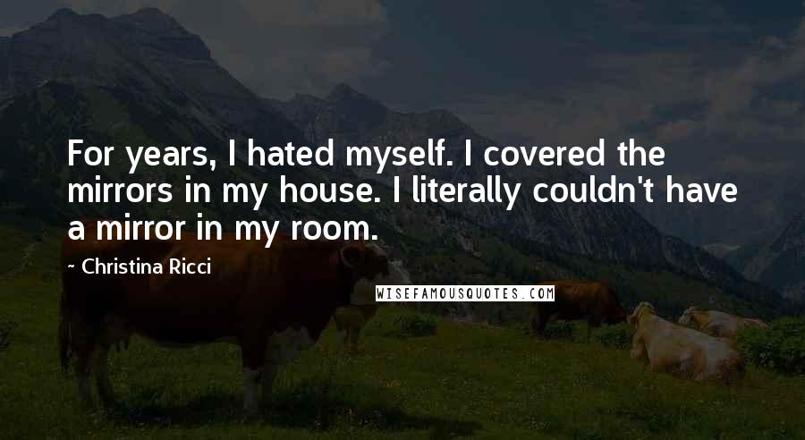 Christina Ricci Quotes: For years, I hated myself. I covered the mirrors in my house. I literally couldn't have a mirror in my room.
