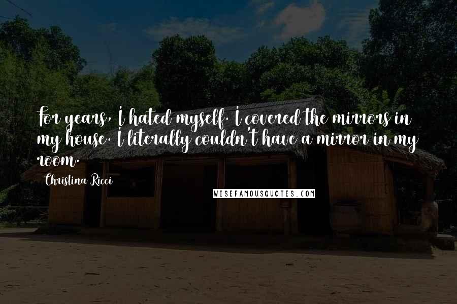 Christina Ricci Quotes: For years, I hated myself. I covered the mirrors in my house. I literally couldn't have a mirror in my room.