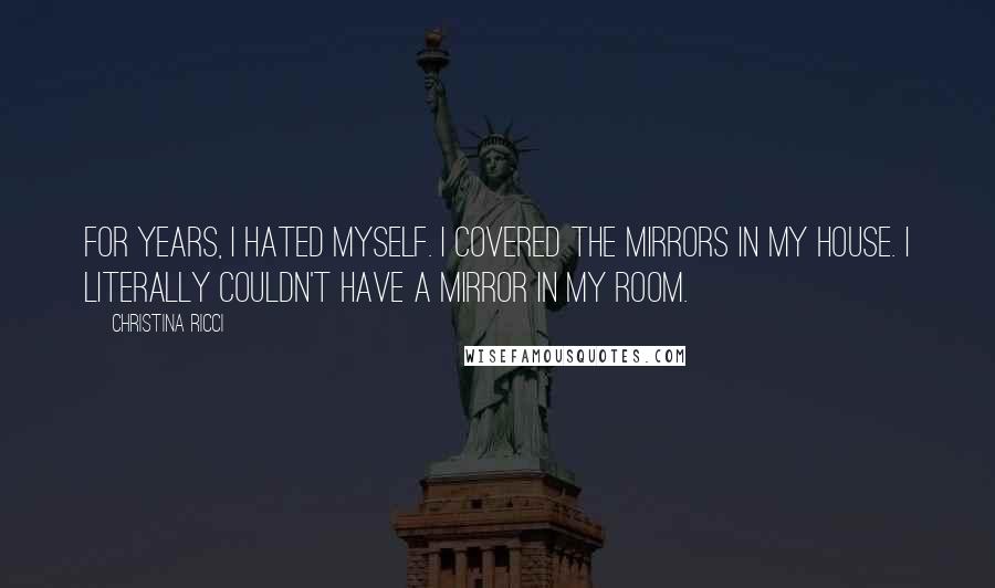 Christina Ricci Quotes: For years, I hated myself. I covered the mirrors in my house. I literally couldn't have a mirror in my room.