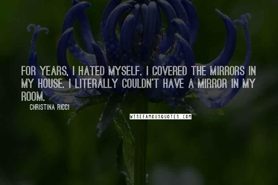 Christina Ricci Quotes: For years, I hated myself. I covered the mirrors in my house. I literally couldn't have a mirror in my room.