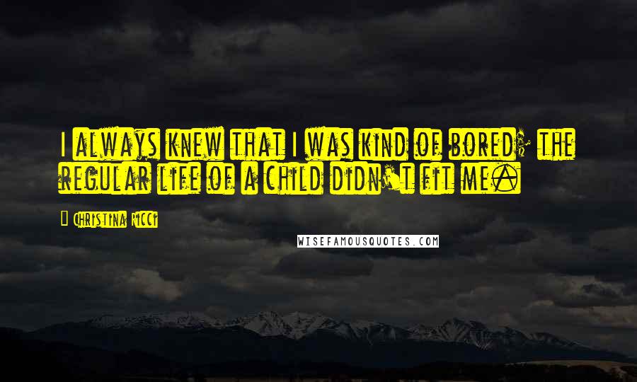 Christina Ricci Quotes: I always knew that I was kind of bored; the regular life of a child didn't fit me.