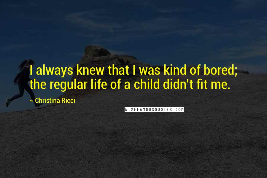 Christina Ricci Quotes: I always knew that I was kind of bored; the regular life of a child didn't fit me.