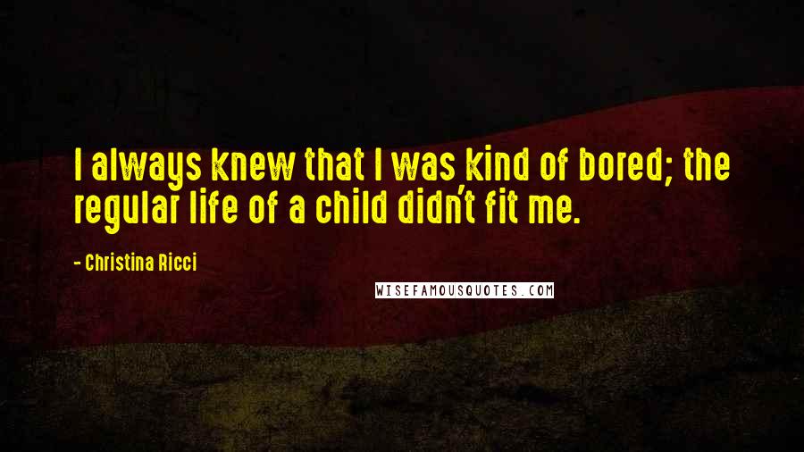 Christina Ricci Quotes: I always knew that I was kind of bored; the regular life of a child didn't fit me.