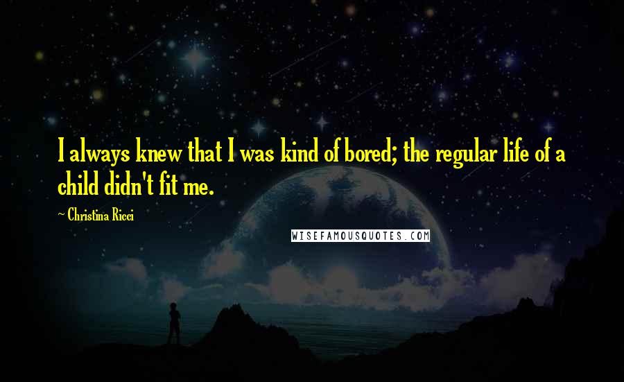 Christina Ricci Quotes: I always knew that I was kind of bored; the regular life of a child didn't fit me.