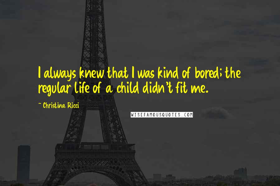 Christina Ricci Quotes: I always knew that I was kind of bored; the regular life of a child didn't fit me.
