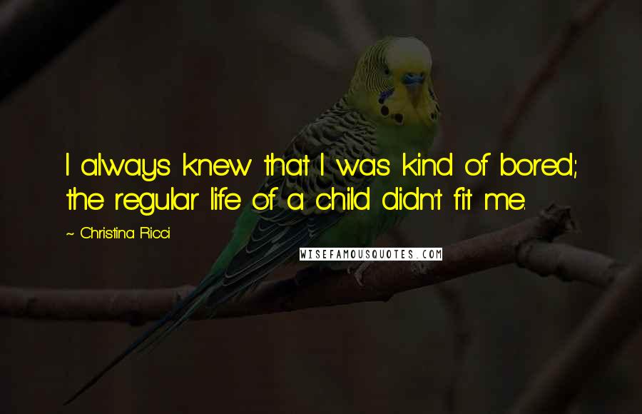 Christina Ricci Quotes: I always knew that I was kind of bored; the regular life of a child didn't fit me.