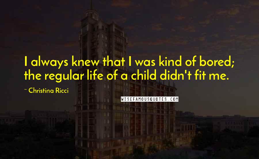 Christina Ricci Quotes: I always knew that I was kind of bored; the regular life of a child didn't fit me.