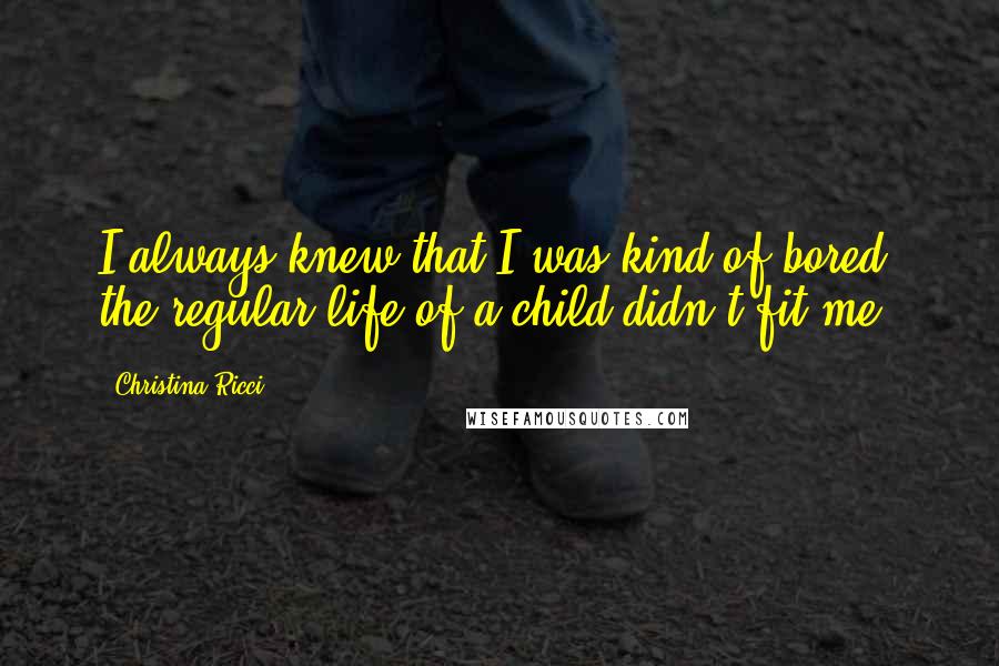 Christina Ricci Quotes: I always knew that I was kind of bored; the regular life of a child didn't fit me.