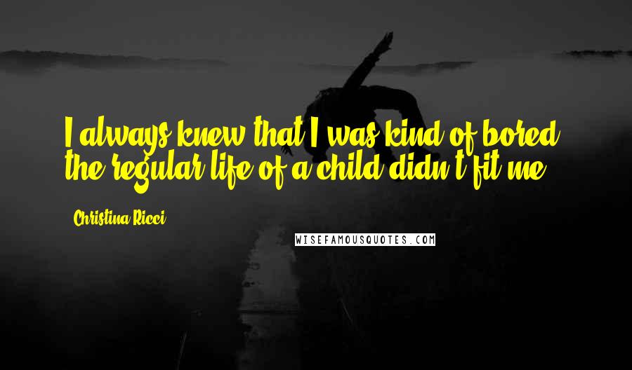 Christina Ricci Quotes: I always knew that I was kind of bored; the regular life of a child didn't fit me.