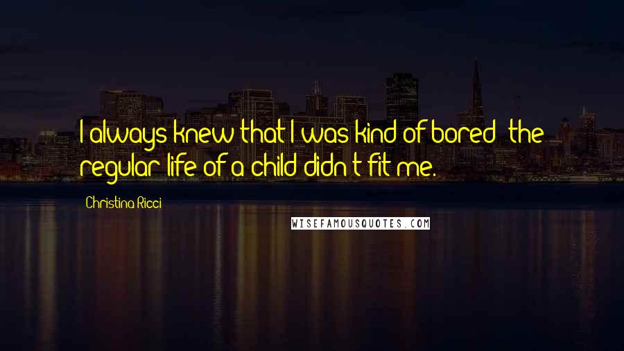 Christina Ricci Quotes: I always knew that I was kind of bored; the regular life of a child didn't fit me.