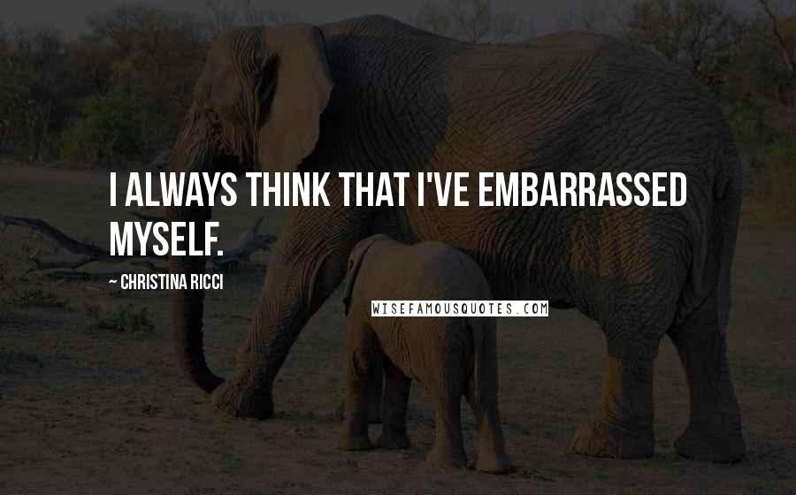 Christina Ricci Quotes: I always think that I've embarrassed myself.