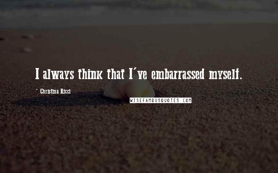 Christina Ricci Quotes: I always think that I've embarrassed myself.