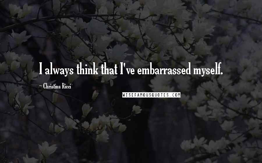 Christina Ricci Quotes: I always think that I've embarrassed myself.