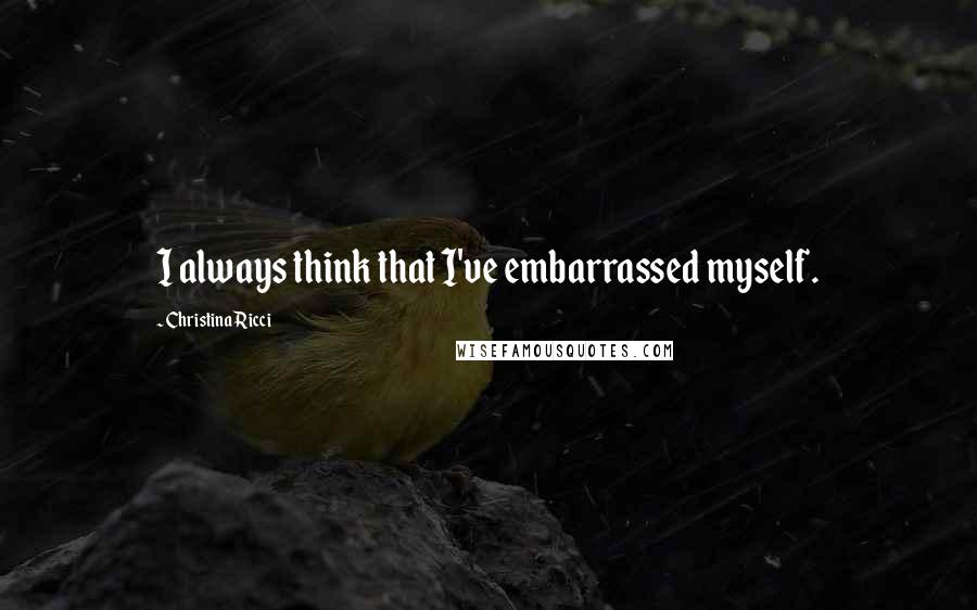 Christina Ricci Quotes: I always think that I've embarrassed myself.