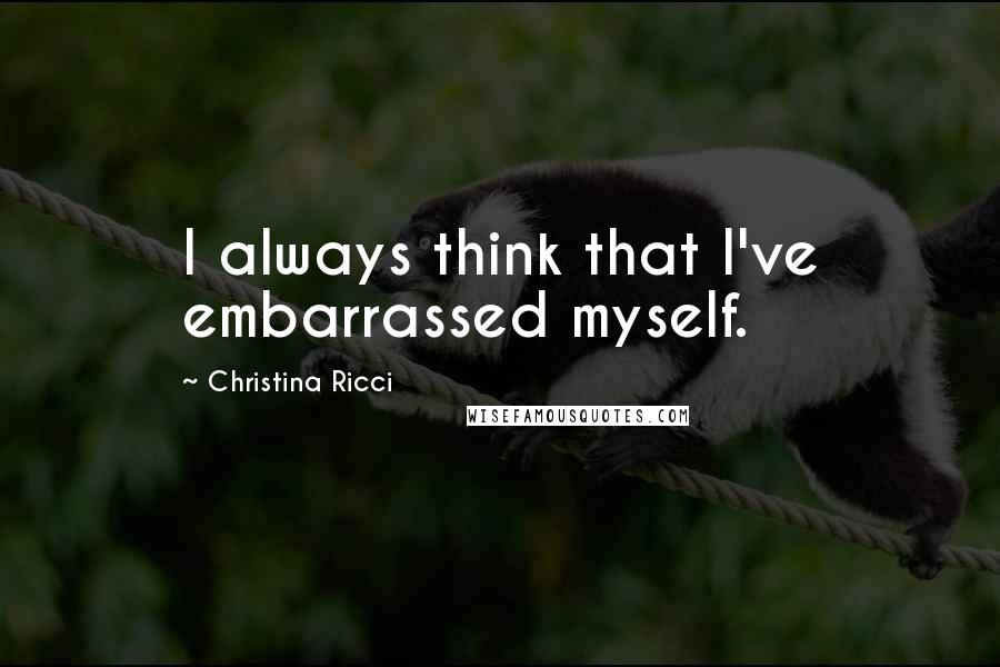 Christina Ricci Quotes: I always think that I've embarrassed myself.