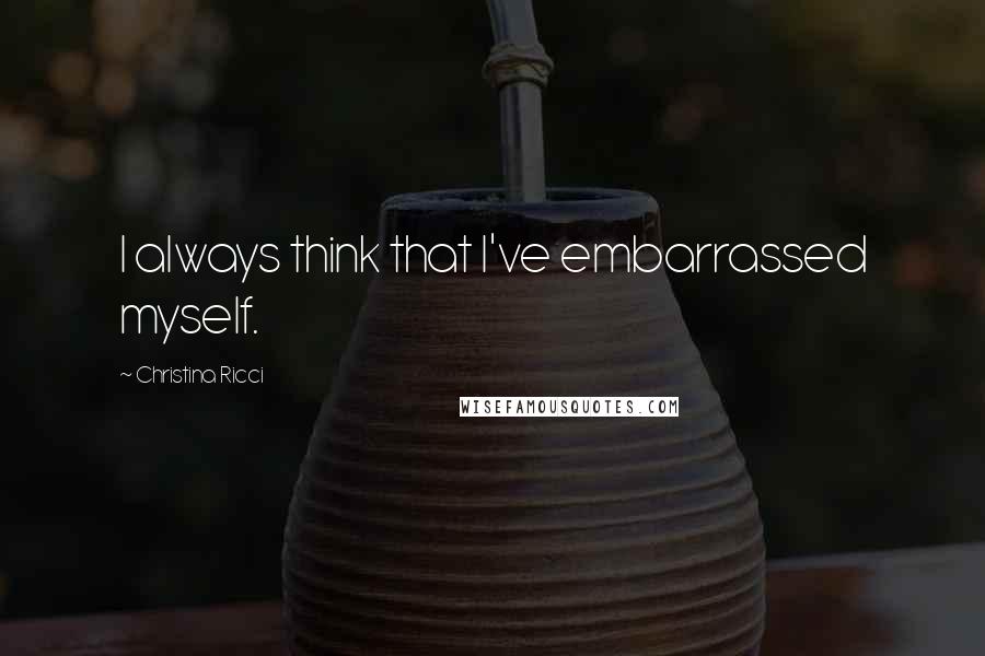 Christina Ricci Quotes: I always think that I've embarrassed myself.