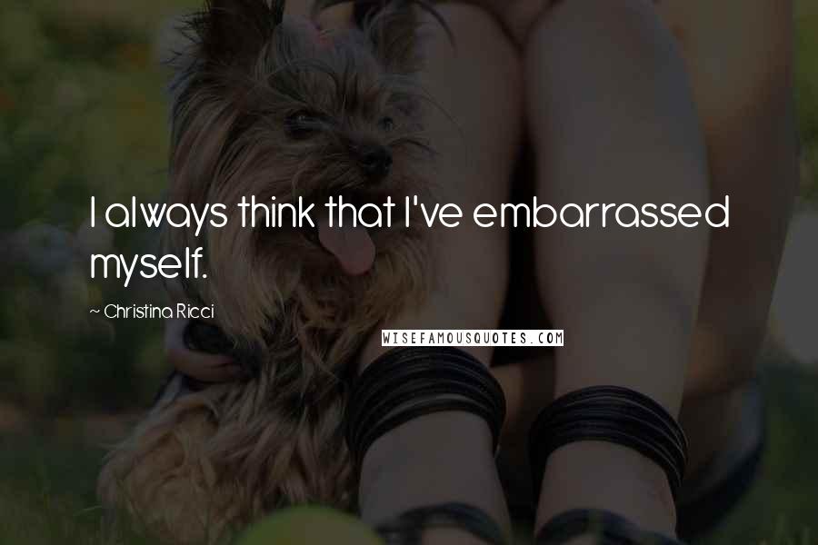 Christina Ricci Quotes: I always think that I've embarrassed myself.