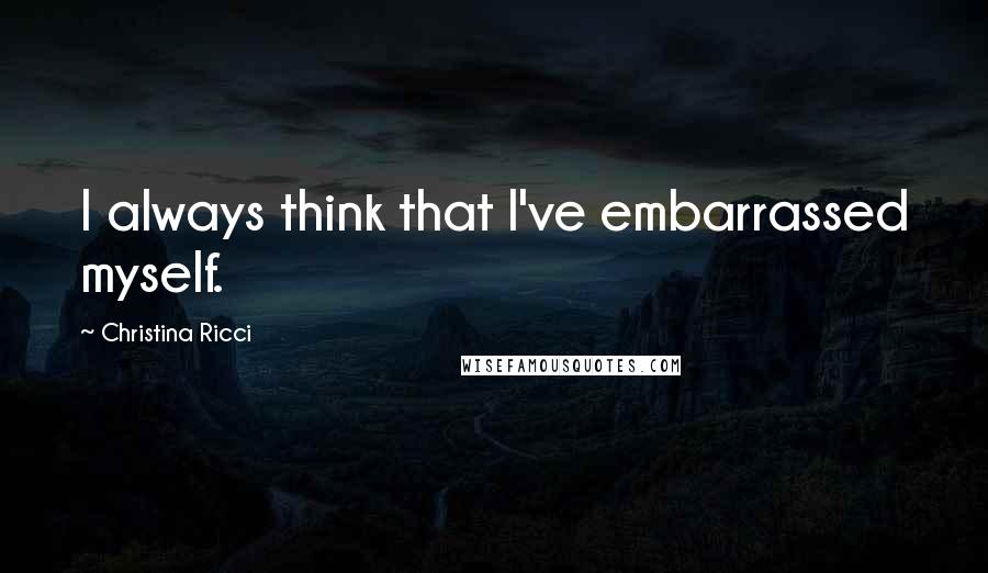 Christina Ricci Quotes: I always think that I've embarrassed myself.