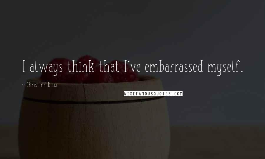 Christina Ricci Quotes: I always think that I've embarrassed myself.