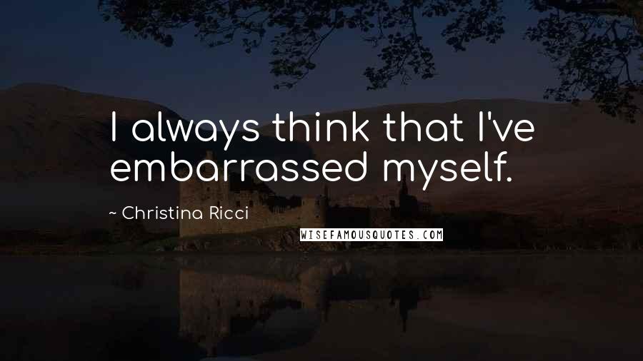Christina Ricci Quotes: I always think that I've embarrassed myself.