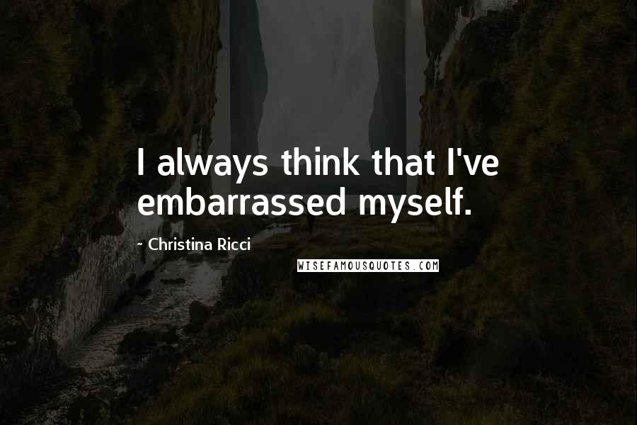 Christina Ricci Quotes: I always think that I've embarrassed myself.