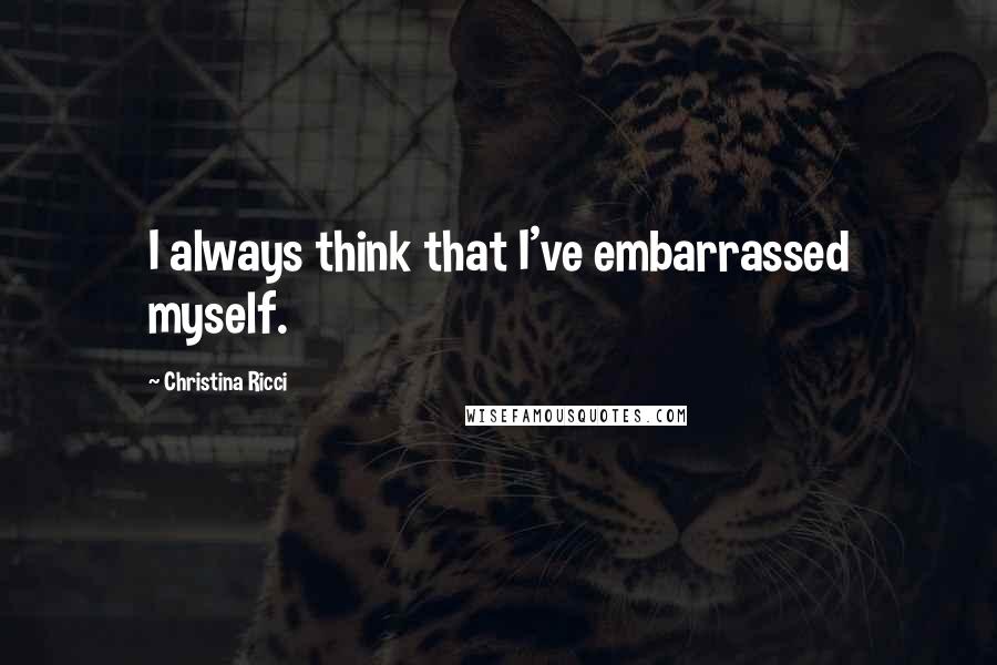 Christina Ricci Quotes: I always think that I've embarrassed myself.