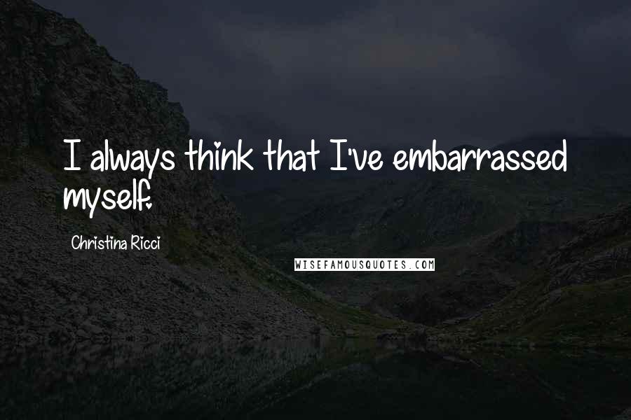 Christina Ricci Quotes: I always think that I've embarrassed myself.