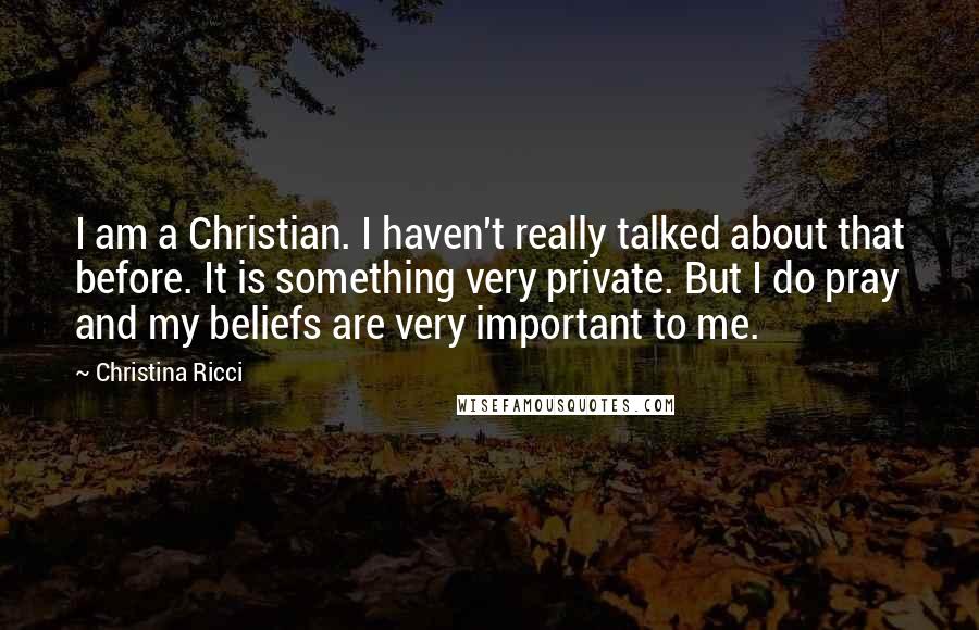 Christina Ricci Quotes: I am a Christian. I haven't really talked about that before. It is something very private. But I do pray and my beliefs are very important to me.