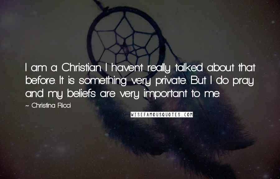 Christina Ricci Quotes: I am a Christian. I haven't really talked about that before. It is something very private. But I do pray and my beliefs are very important to me.