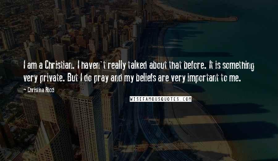 Christina Ricci Quotes: I am a Christian. I haven't really talked about that before. It is something very private. But I do pray and my beliefs are very important to me.