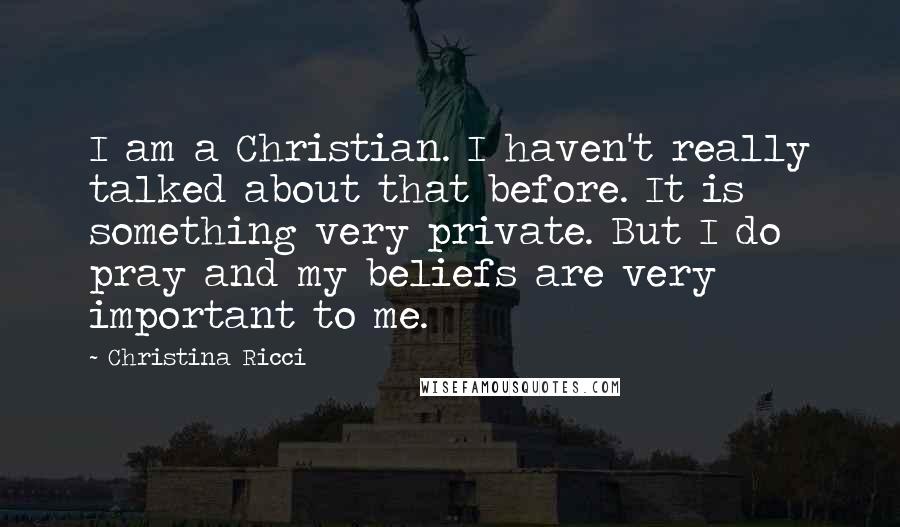Christina Ricci Quotes: I am a Christian. I haven't really talked about that before. It is something very private. But I do pray and my beliefs are very important to me.
