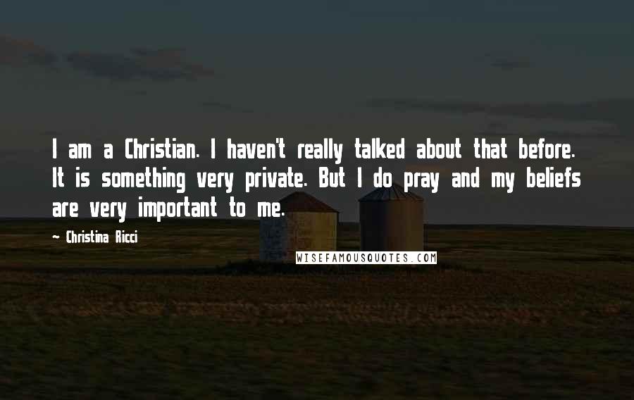 Christina Ricci Quotes: I am a Christian. I haven't really talked about that before. It is something very private. But I do pray and my beliefs are very important to me.