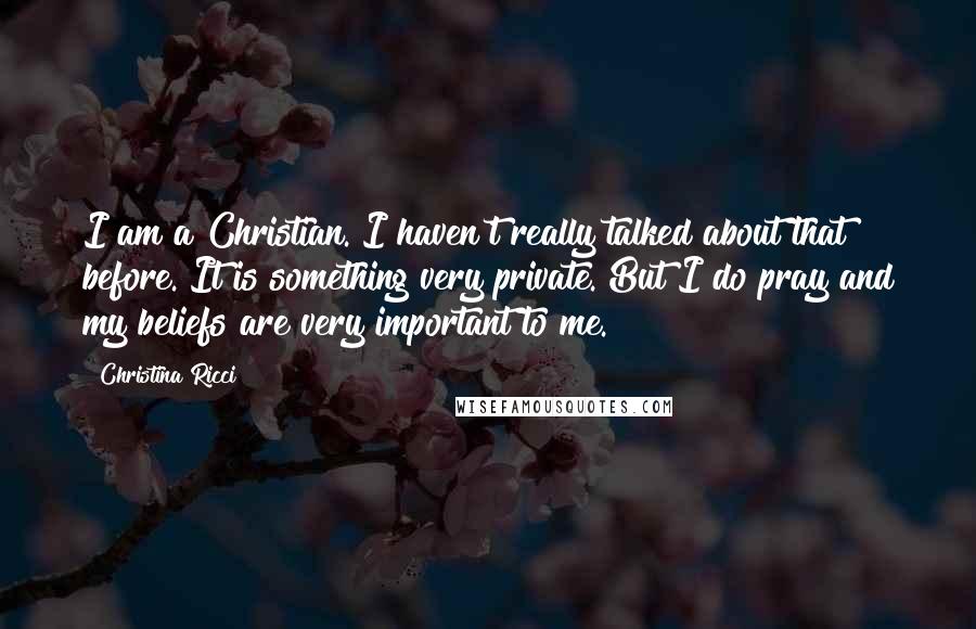 Christina Ricci Quotes: I am a Christian. I haven't really talked about that before. It is something very private. But I do pray and my beliefs are very important to me.