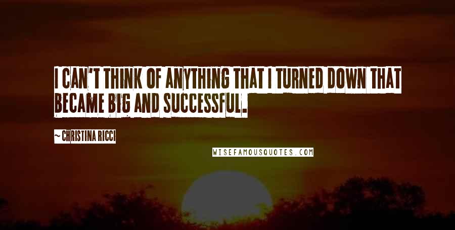 Christina Ricci Quotes: I can't think of anything that I turned down that became big and successful.