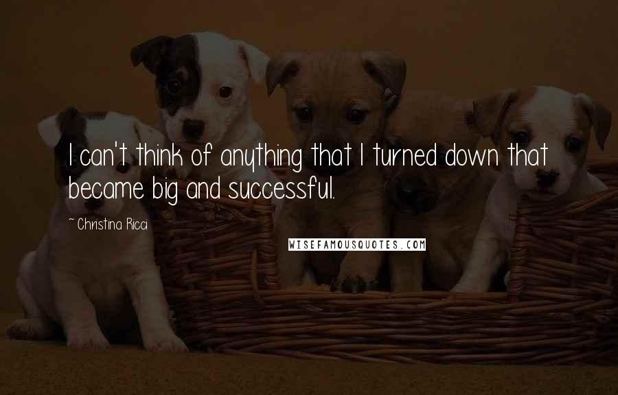 Christina Ricci Quotes: I can't think of anything that I turned down that became big and successful.