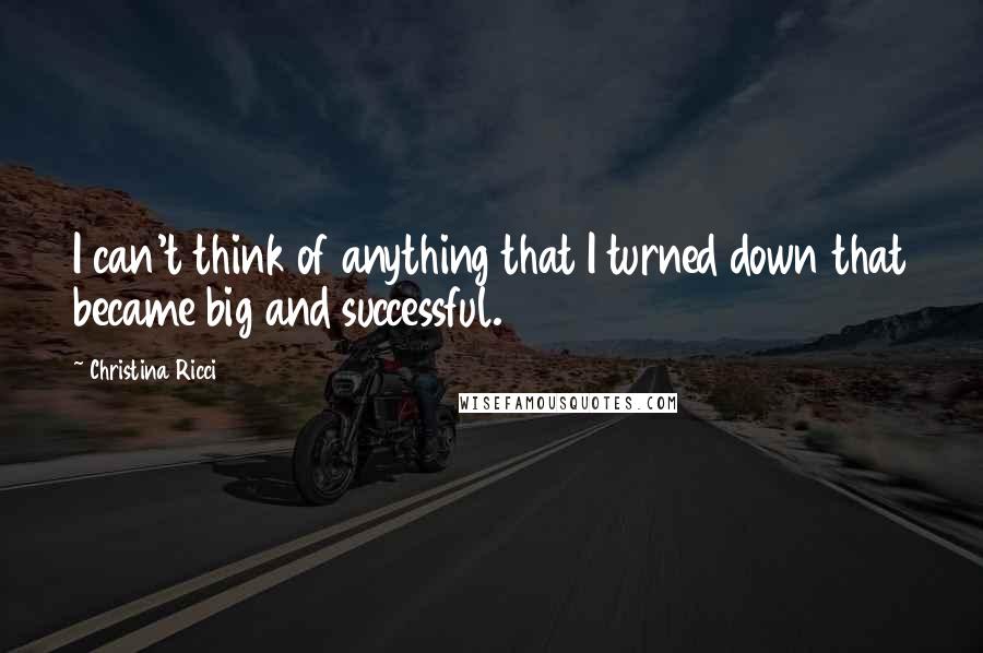 Christina Ricci Quotes: I can't think of anything that I turned down that became big and successful.
